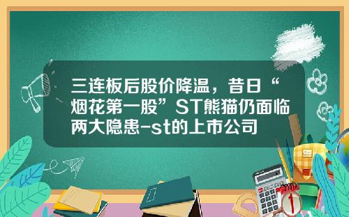 三连板后股价降温，昔日“烟花第一股”ST熊猫仍面临两大隐患-st的上市公司
