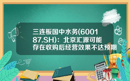 三连板国中水务(600187.SH)：北京汇源可能存在收购后经营效果不达预期的风险-国中水务股票资讯