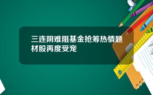 三连阴难阻基金抢筹热情题材股再度受宠