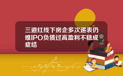 三道红线下房企多次递表仍难IPO负债过高盈利不稳成症结