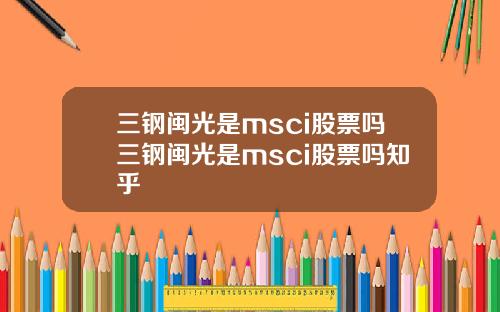 三钢闽光是msci股票吗三钢闽光是msci股票吗知乎