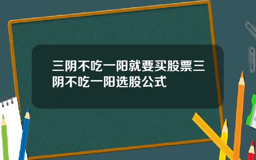 三阴不吃一阳就要买股票三阴不吃一阳选股公式