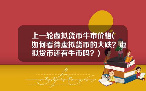 上一轮虚拟货币牛市价格(如何看待虚拟货币的大跌？虚拟货币还有牛市吗？)