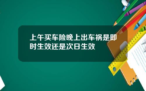 上午买车险晚上出车祸是即时生效还是次日生效