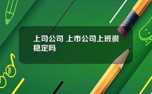上司公司 上市公司上班很稳定吗