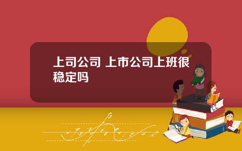 上司公司 上市公司上班很稳定吗