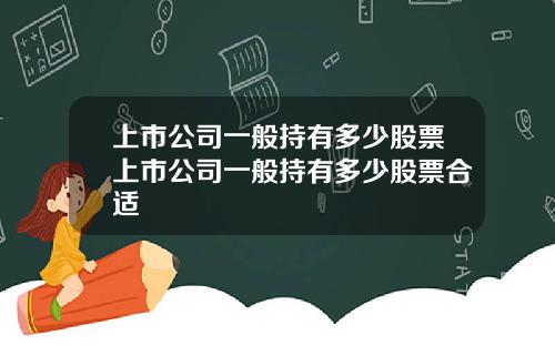 上市公司一般持有多少股票上市公司一般持有多少股票合适
