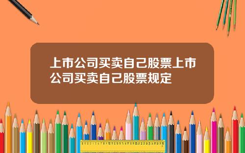 上市公司买卖自己股票上市公司买卖自己股票规定