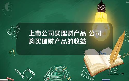 上市公司买理财产品 公司购买理财产品的收益