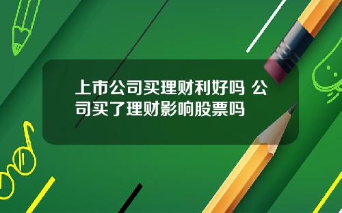 上市公司买理财利好吗 公司买了理财影响股票吗