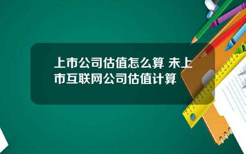 上市公司估值怎么算 未上市互联网公司估值计算