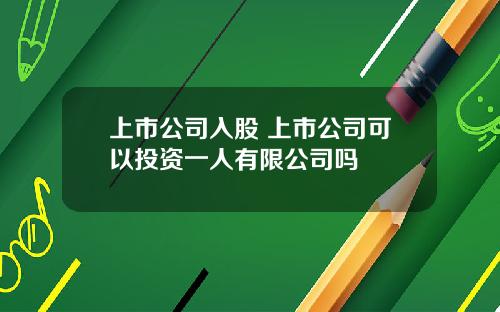 上市公司入股 上市公司可以投资一人有限公司吗
