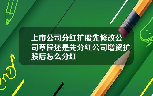 上市公司分红扩股先修改公司章程还是先分红公司增资扩股后怎么分红