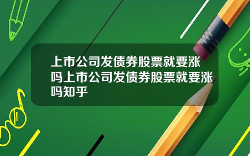 上市公司发债券股票就要涨吗上市公司发债券股票就要涨吗知乎