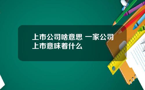 上市公司啥意思 一家公司上市意味着什么