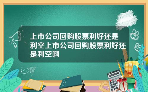 上市公司回购股票利好还是利空上市公司回购股票利好还是利空啊
