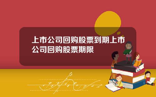上市公司回购股票到期上市公司回购股票期限