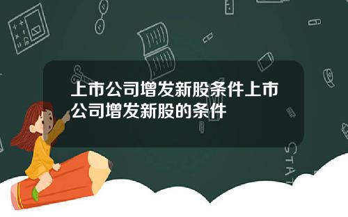 上市公司增发新股条件上市公司增发新股的条件