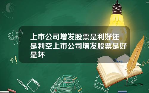 上市公司增发股票是利好还是利空上市公司增发股票是好是坏