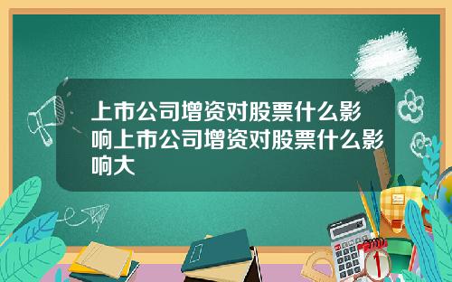 上市公司增资对股票什么影响上市公司增资对股票什么影响大