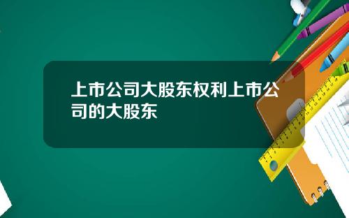 上市公司大股东权利上市公司的大股东