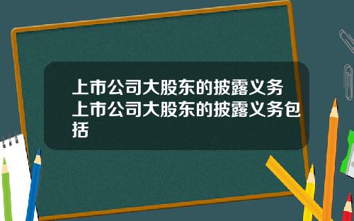 上市公司大股东的披露义务上市公司大股东的披露义务包括