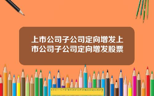 上市公司子公司定向增发上市公司子公司定向增发股票