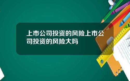 上市公司投资的风险上市公司投资的风险大吗