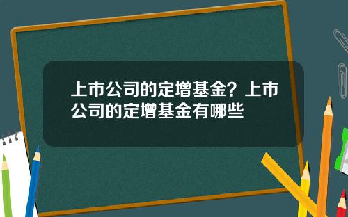 上市公司的定增基金？上市公司的定增基金有哪些