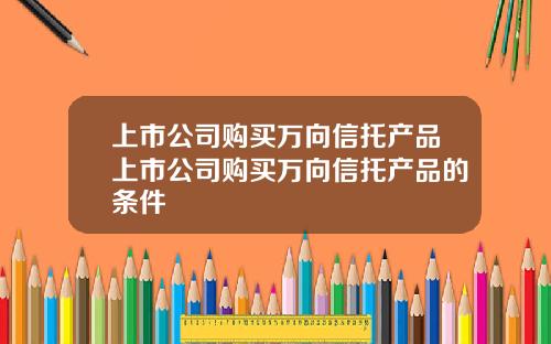 上市公司购买万向信托产品上市公司购买万向信托产品的条件
