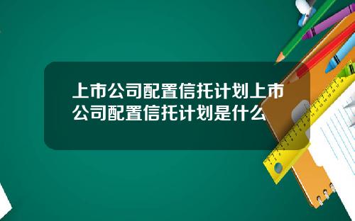 上市公司配置信托计划上市公司配置信托计划是什么