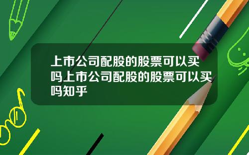 上市公司配股的股票可以买吗上市公司配股的股票可以买吗知乎
