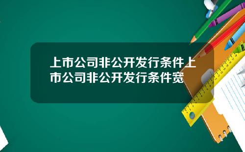 上市公司非公开发行条件上市公司非公开发行条件宽
