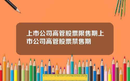 上市公司高管股票限售期上市公司高管股票禁售期