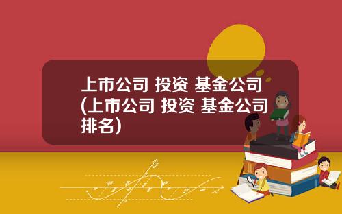 上市公司 投资 基金公司(上市公司 投资 基金公司排名)