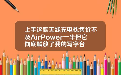 上手这款无线充电枕售价不及AirPower一半但它彻底解放了我的写字台