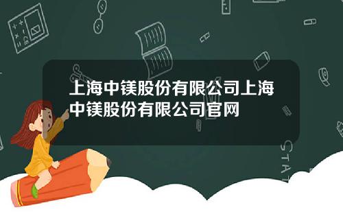 上海中镁股份有限公司上海中镁股份有限公司官网