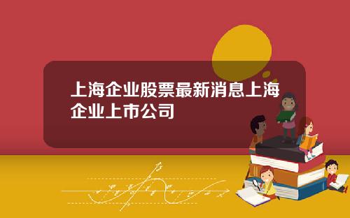 上海企业股票最新消息上海企业上市公司