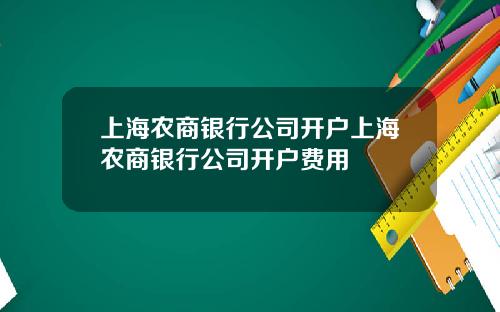 上海农商银行公司开户上海农商银行公司开户费用