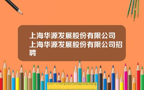 上海华源发展股份有限公司上海华源发展股份有限公司招聘