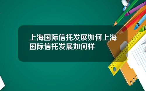 上海国际信托发展如何上海国际信托发展如何样