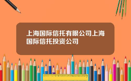上海国际信托有眼公司上海国际信托投资公司