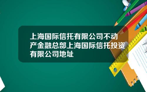 上海国际信托有限公司不动产金融总部上海国际信托投资有限公司地址