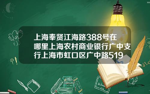 上海奉贤江海路388号在哪里上海农村商业银行广中支行上海市虹口区广中路519号