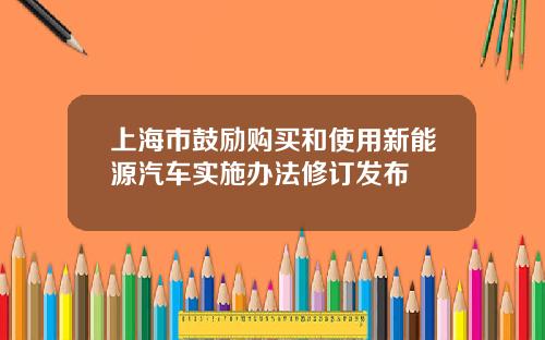 上海市鼓励购买和使用新能源汽车实施办法修订发布