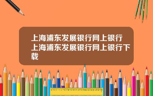 上海浦东发展银行网上银行上海浦东发展银行网上银行下载