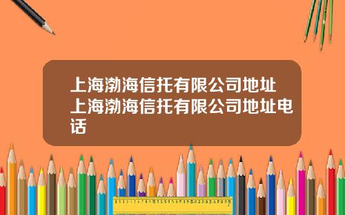 上海渤海信托有限公司地址上海渤海信托有限公司地址电话