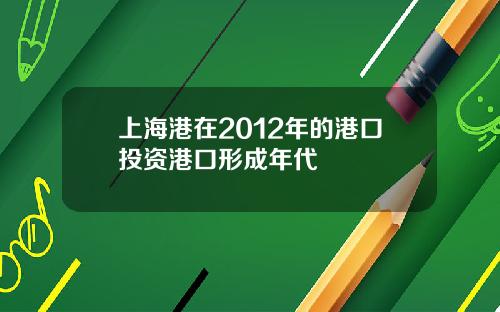 上海港在2012年的港口投资港口形成年代