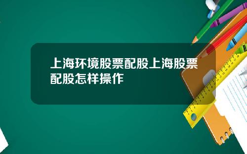 上海环境股票配股上海股票配股怎样操作
