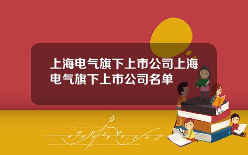 上海电气旗下上市公司上海电气旗下上市公司名单